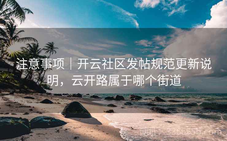 注意事项|开云社区发帖规范更新说明,云开路属于哪个街道