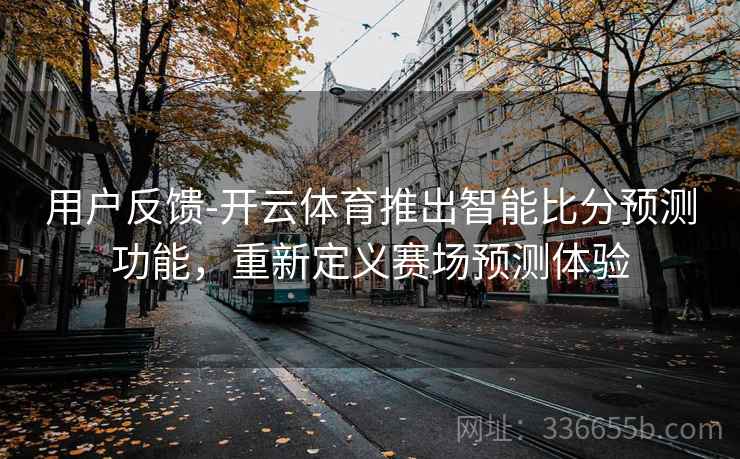 用户反馈-开云体育推出智能比分预测功能,重新定义赛场预测体验