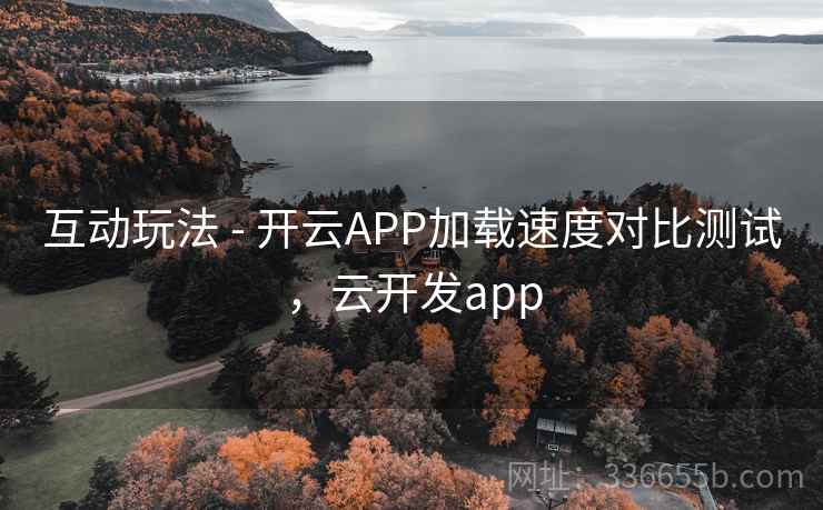 互动玩法 - 开云APP加载速度对比测试，云开发app