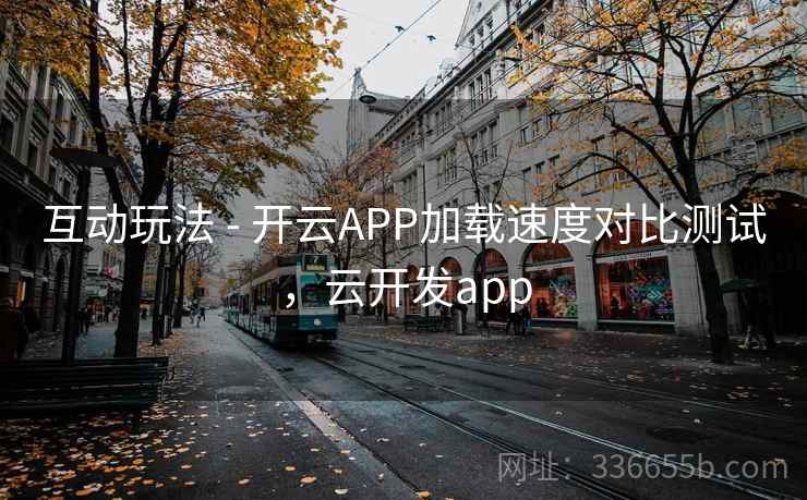 互动玩法 - 开云APP加载速度对比测试，云开发app  第2张