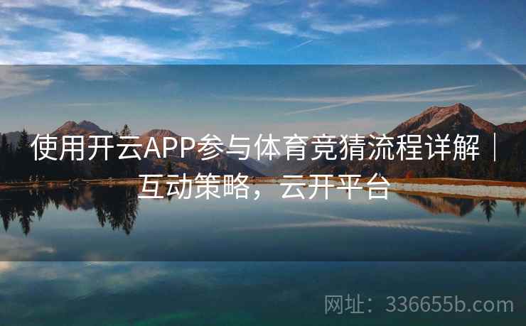 使用开云APP参与体育竞猜流程详解｜互动策略，云开平台