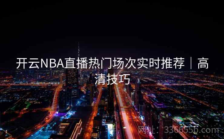 开云NBA直播热门场次实时推荐｜高清技巧