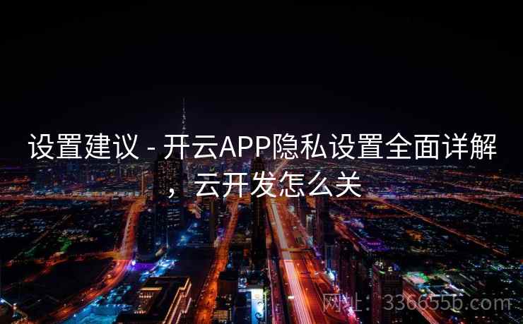 设置建议 - 开云APP隐私设置全面详解，云开发怎么关