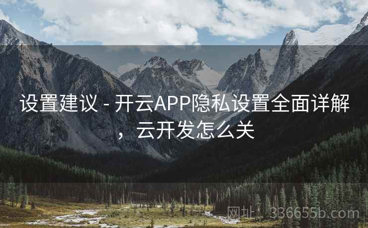 设置建议 - 开云APP隐私设置全面详解，云开发怎么关