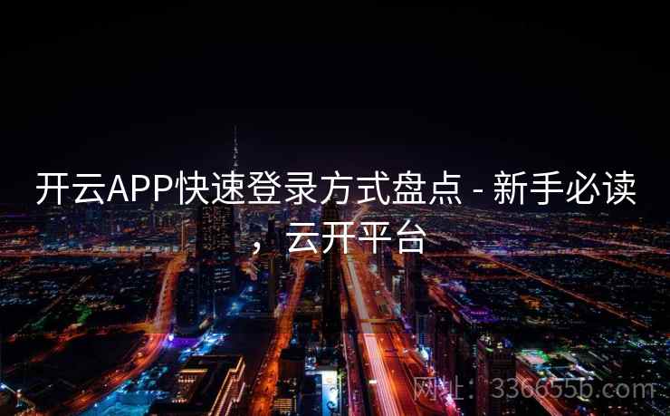 开云APP快速登录方式盘点 - 新手必读，云开平台