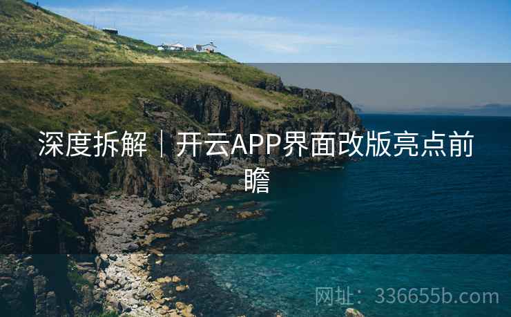 深度拆解｜开云APP界面改版亮点前瞻