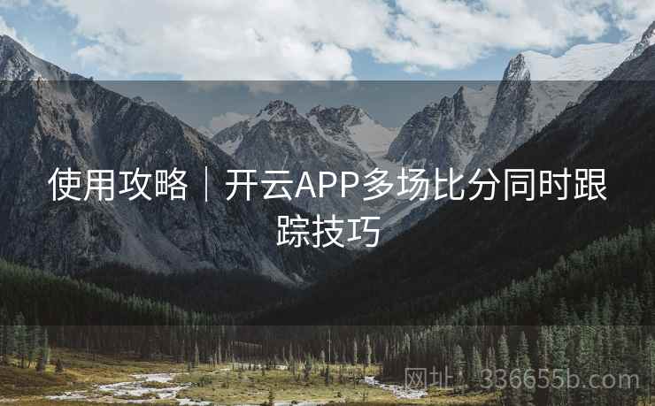 使用攻略｜开云APP多场比分同时跟踪技巧