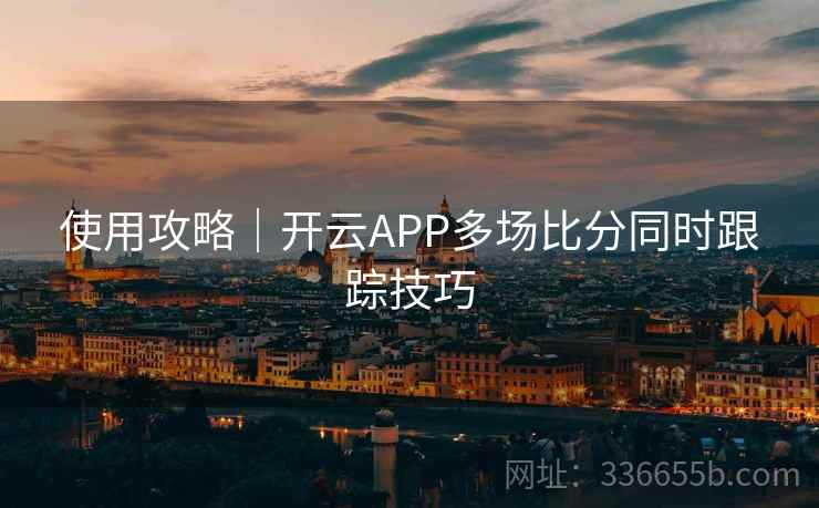 使用攻略｜开云APP多场比分同时跟踪技巧