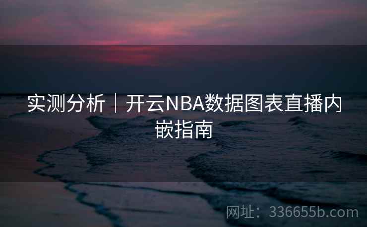 实测分析|开云NBA数据图表直播内嵌指南 第2张 实测分析|开云NBA数据图表直播内嵌指南 第2张