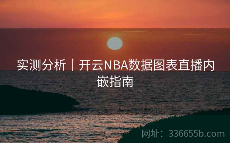 实测分析|开云NBA数据图表直播内嵌指南 第1张 实测分析|开云NBA数据图表直播内嵌指南 第1张