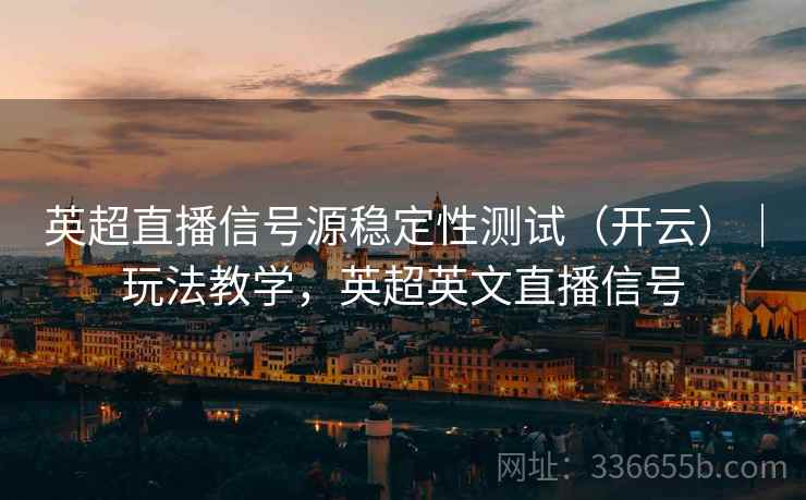 英超直播信号源稳定性测试（开云）｜玩法教学，英超英文直播信号