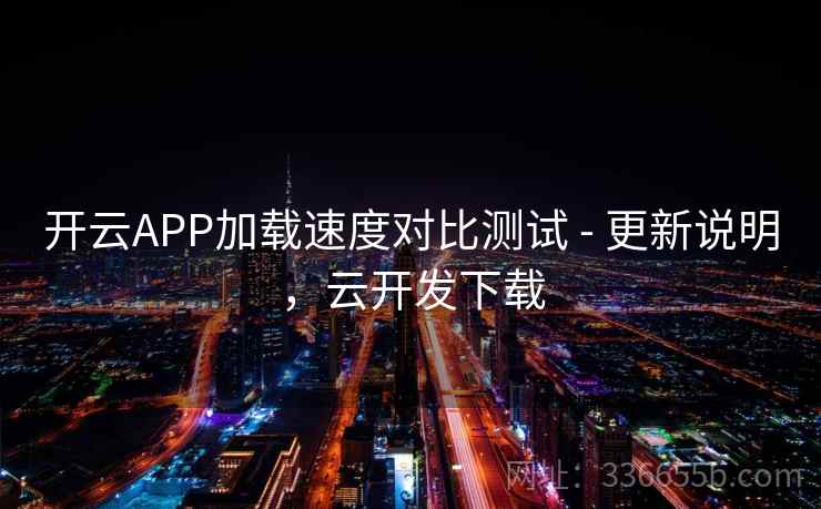 开云APP加载速度对比测试 - 更新说明,云开发下载