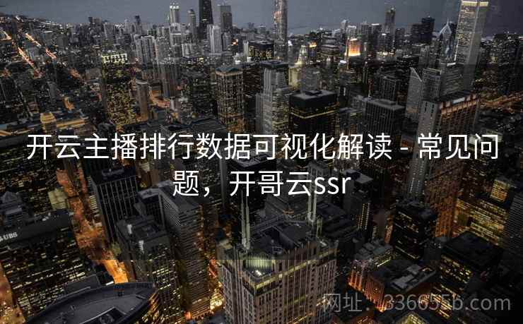 开云主播排行数据可视化解读 - 常见问题,开哥云ssr