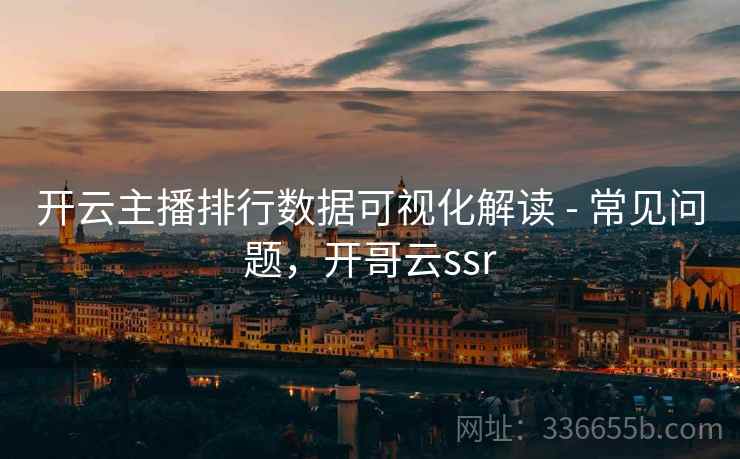 开云主播排行数据可视化解读 - 常见问题,开哥云ssr