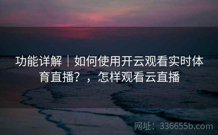 功能详解｜如何使用开云观看实时体育直播？，怎样观看云直播