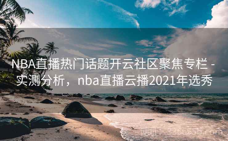 NBA直播热门话题开云社区聚焦专栏 - 实测分析，nba直播云播2021年选秀