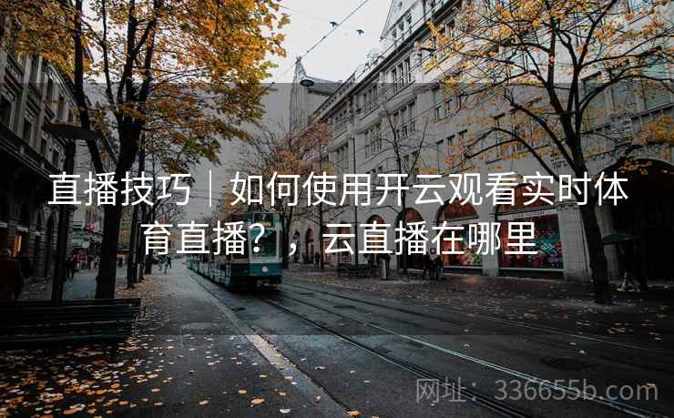 直播技巧|如何使用开云观看实时体育直播?,云直播在哪里