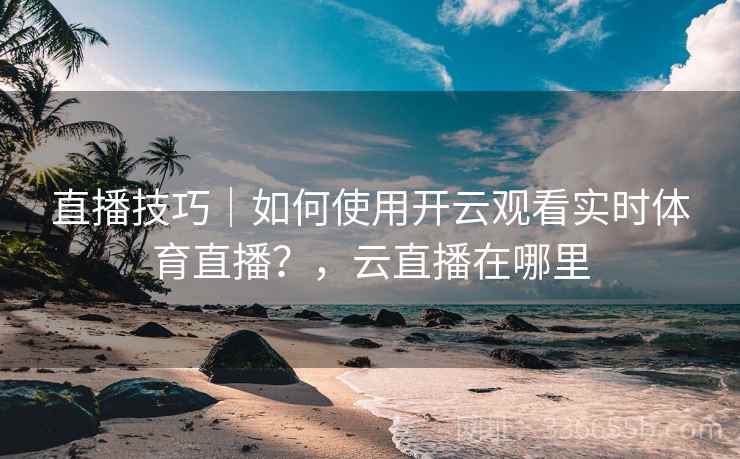 直播技巧|如何使用开云观看实时体育直播?,云直播在哪里