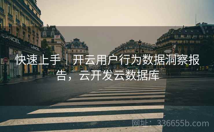 快速上手｜开云用户行为数据洞察报告，云开发云数据库