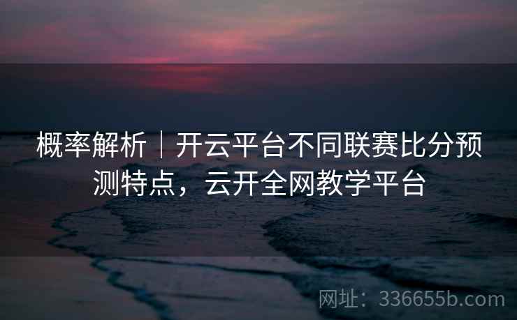 概率解析|开云平台不同联赛比分预测特点,云开全网教学平台 第2张 概率解析|开云平台不同联赛比分预测特点,云开全网教学平台 第2张