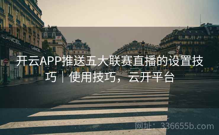 开云APP推送五大联赛直播的设置技巧|使用技巧,云开平台