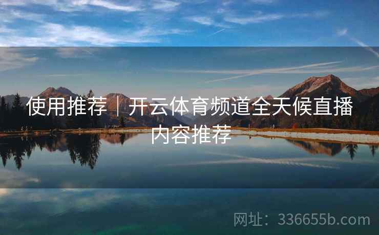 使用推荐｜开云体育频道全天候直播内容推荐