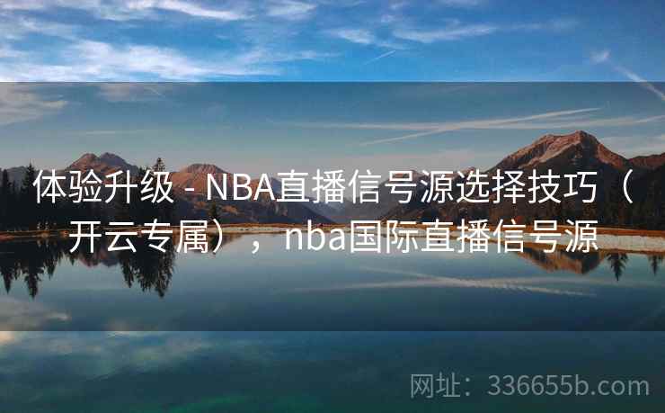 体验升级 - NBA直播信号源选择技巧（开云专属），nba国际直播信号源