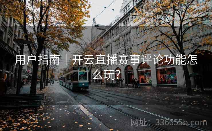 用户指南｜开云直播赛事评论功能怎么玩？