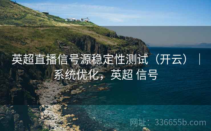 英超直播信号源稳定性测试（开云）｜系统优化，英超 信号