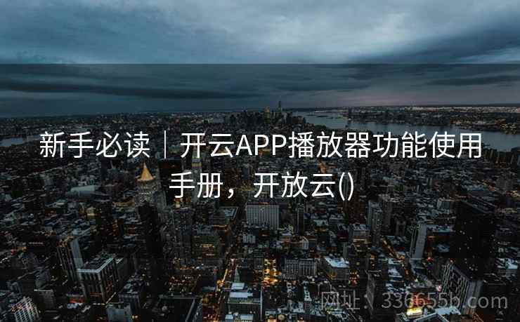 新手必读｜开云APP播放器功能使用手册，开放云()