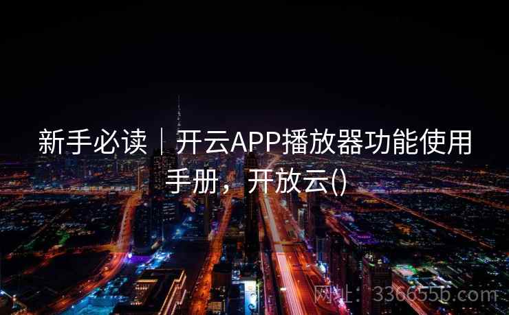 新手必读｜开云APP播放器功能使用手册，开放云()