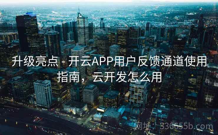 升级亮点 - 开云APP用户反馈通道使用指南,云开发怎么用