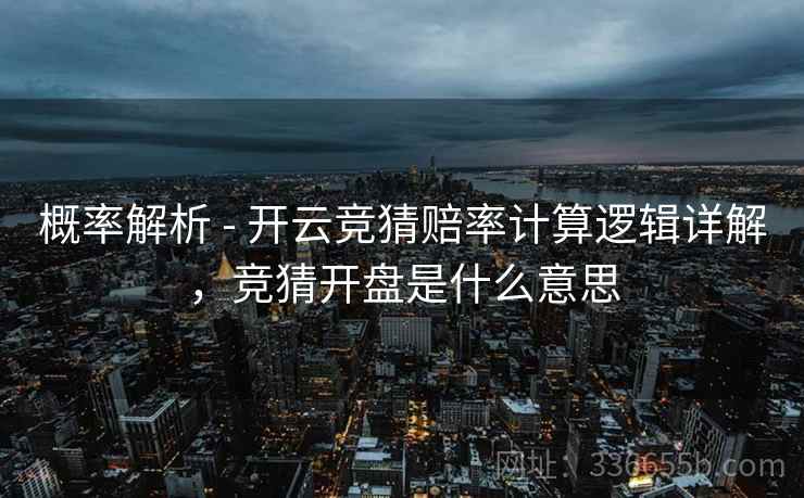 概率解析 - 开云竞猜赔率计算逻辑详解，竞猜开盘是什么意思