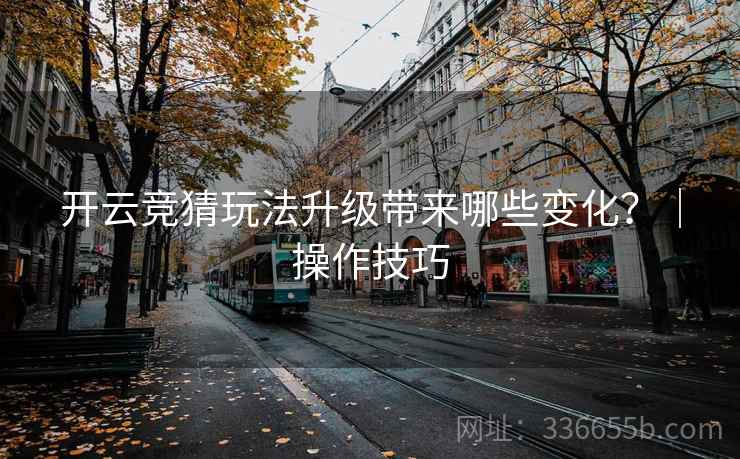 开云竞猜玩法升级带来哪些变化？｜操作技巧