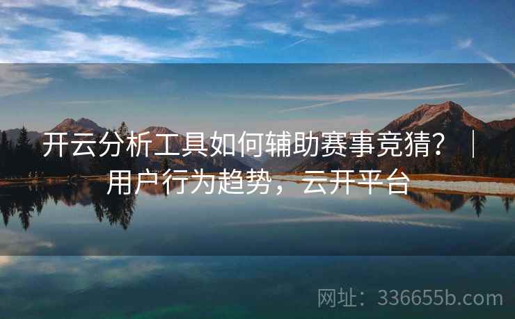 开云分析工具如何辅助赛事竞猜?|用户行为趋势,云开平台