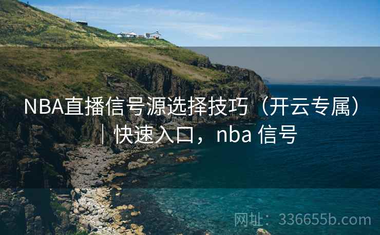NBA直播信号源选择技巧（开云专属）｜快速入口，nba 信号