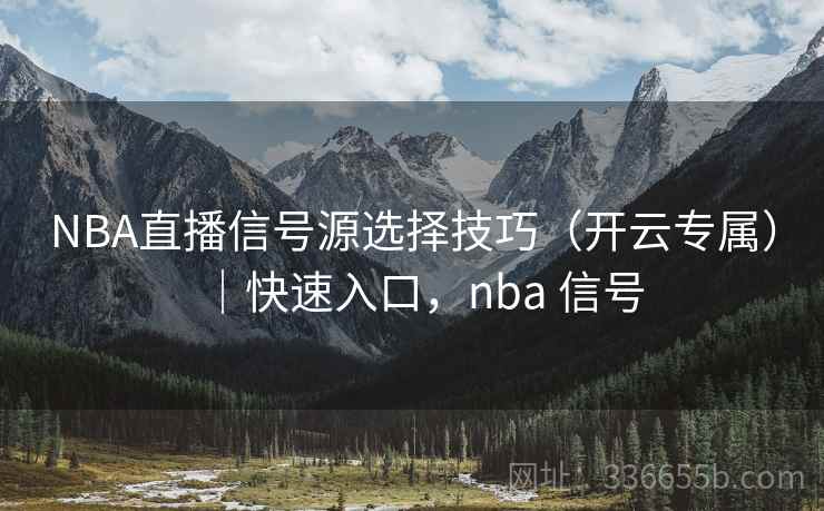 NBA直播信号源选择技巧（开云专属）｜快速入口，nba 信号
