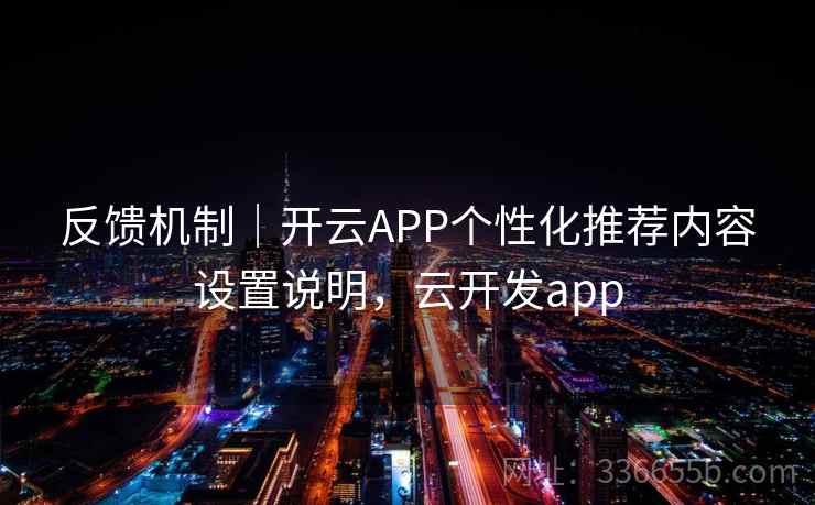 反馈机制｜开云APP个性化推荐内容设置说明，云开发app