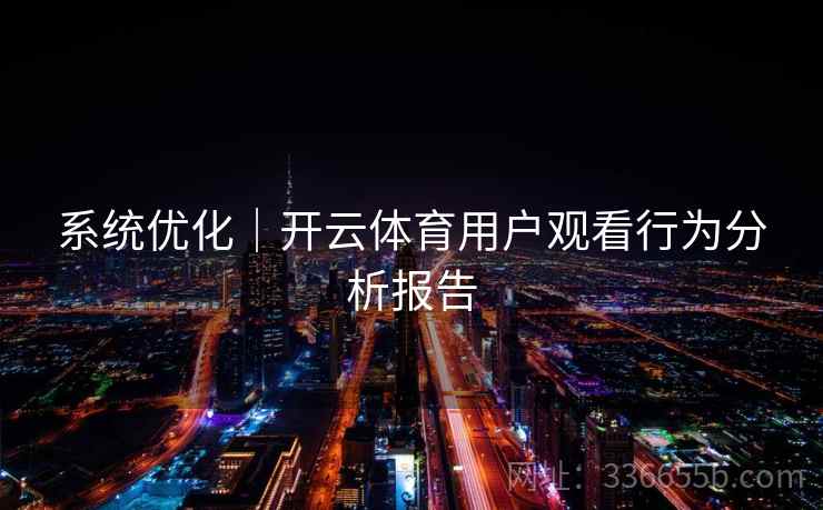 系统优化|开云体育用户观看行为分析报告 第2张 系统优化|开云体育用户观看行为分析报告 第2张