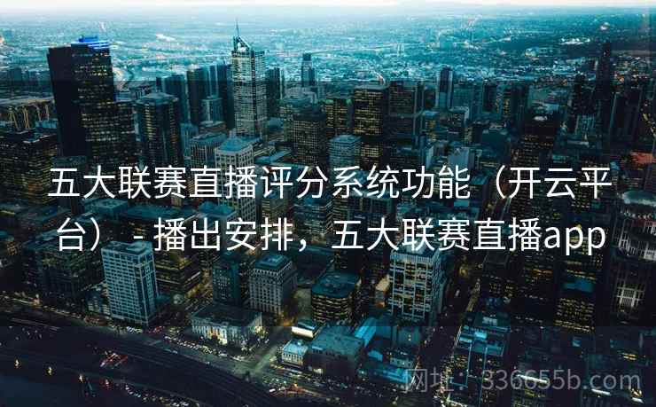 五大联赛直播评分系统功能（开云平台） - 播出安排，五大联赛直播app