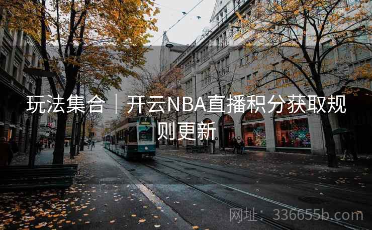 玩法集合|开云NBA直播积分获取规则更新