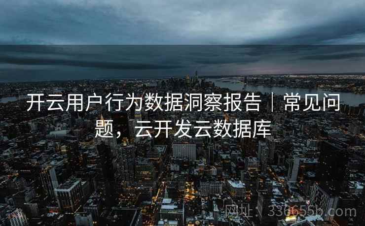 开云用户行为数据洞察报告|常见问题,云开发云数据库