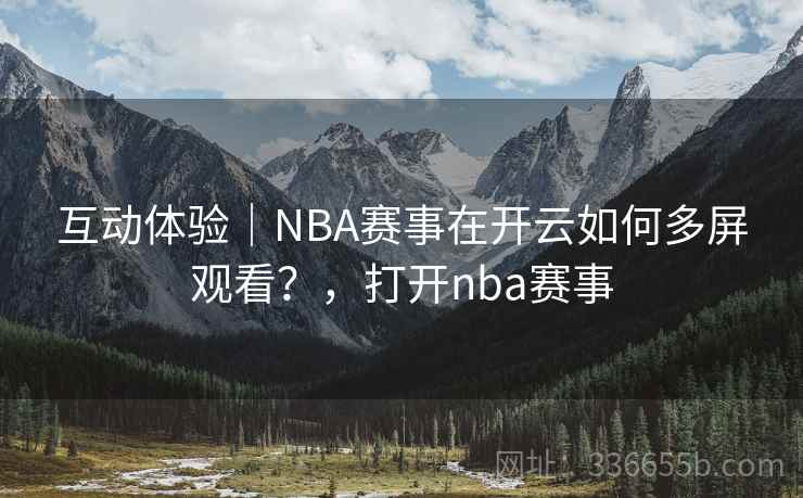 互动体验｜NBA赛事在开云如何多屏观看？，打开nba赛事