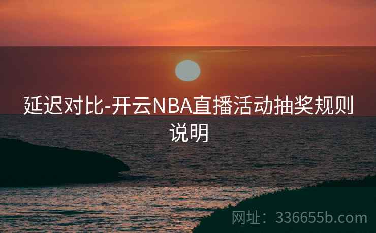 延迟对比-开云NBA直播活动抽奖规则说明