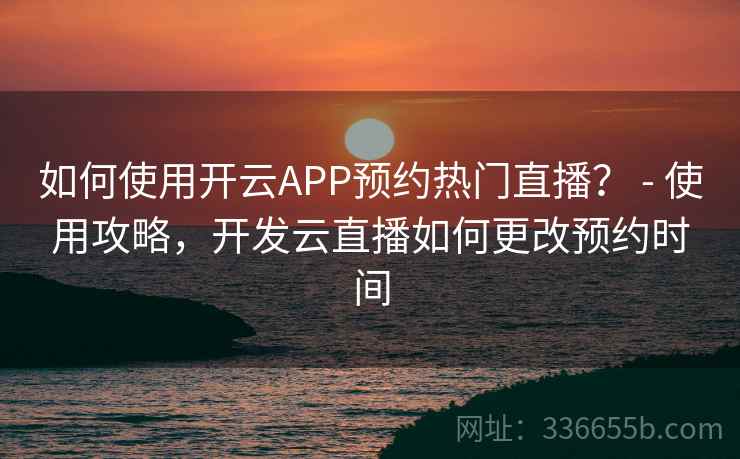 如何使用开云APP预约热门直播？ - 使用攻略，开发云直播如何更改预约时间