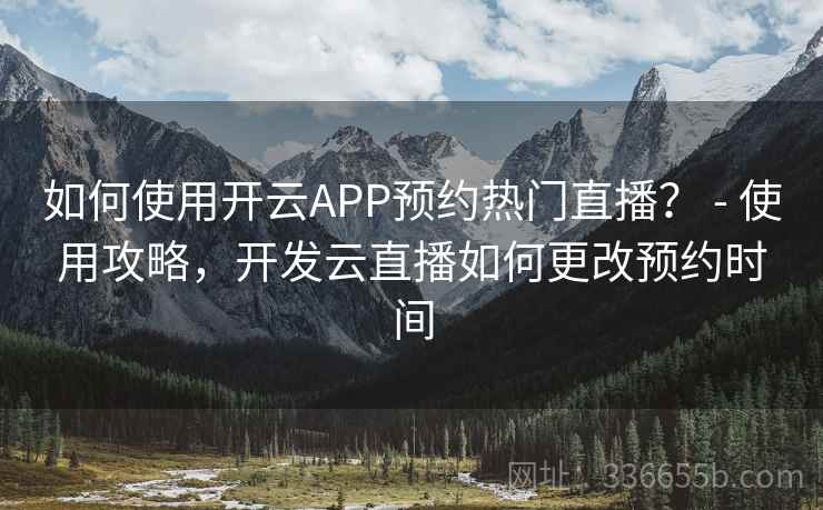 如何使用开云APP预约热门直播？ - 使用攻略，开发云直播如何更改预约时间
