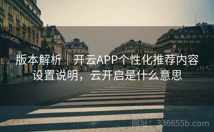 版本解析|开云APP个性化推荐内容设置说明,云开启是什么意思