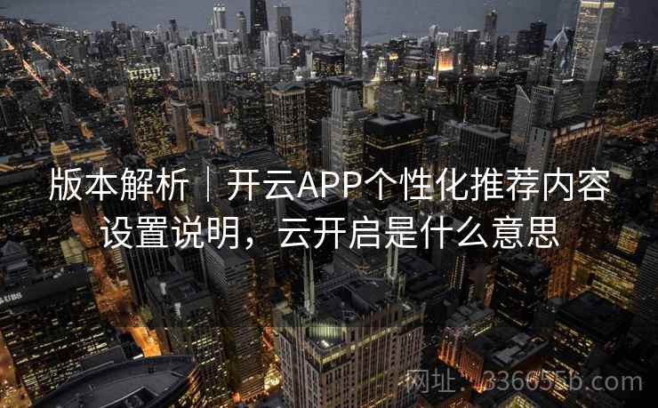 版本解析|开云APP个性化推荐内容设置说明,云开启是什么意思