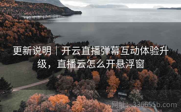 更新说明｜开云直播弹幕互动体验升级，直播云怎么开悬浮窗