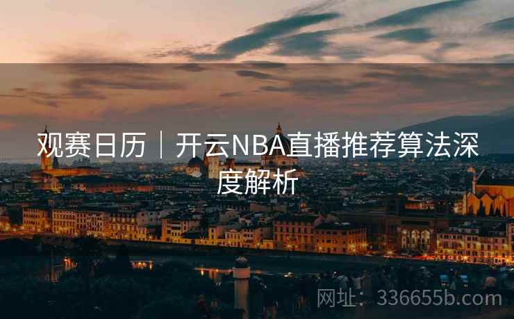 观赛日历|开云NBA直播推荐算法深度解析